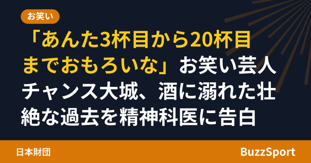 「あんた3杯目から20杯目までおもろいな」お笑い芸人チャンス大城、酒に溺れた壮絶な過去を精神科医に告白